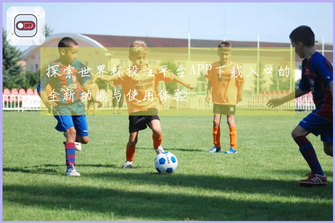 探索世界杯投注平台APP下载入口的全新功能与使用体验