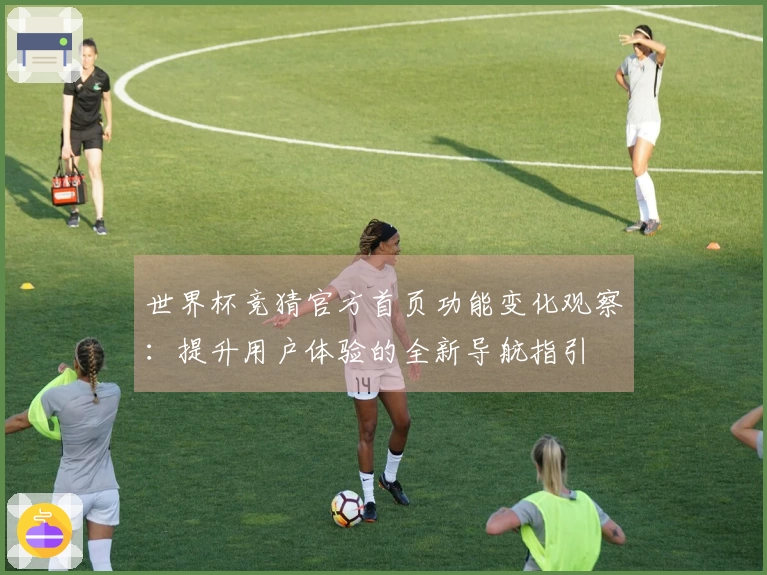 世界杯竞猜官方首页功能变化观察：提升用户体验的全新导航指引