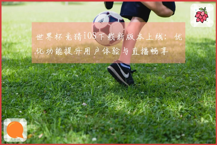 世界杯竞猜iOS下载新版本上线：优化功能提升用户体验与直播畅享