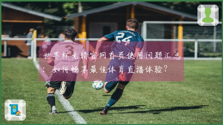 世界杯竞猜官网首页使用问题汇总：如何畅享最佳体育直播体验？