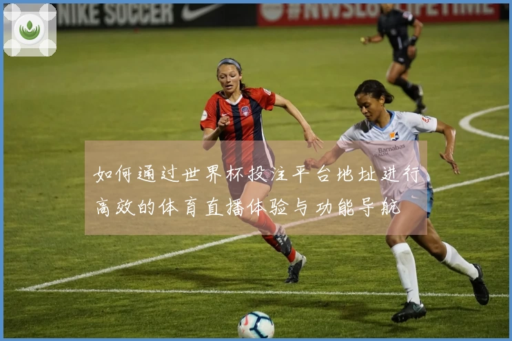 如何通过世界杯投注平台地址进行高效的体育直播体验与功能导航