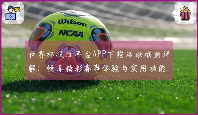世界杯投注平台APP下载活动福利详解：畅享精彩赛事体验与实用功能推荐