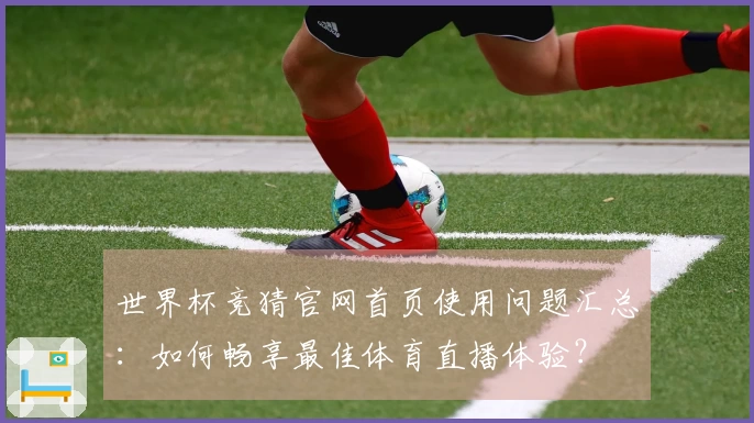 世界杯竞猜官网首页使用问题汇总：如何畅享最佳体育直播体验？
