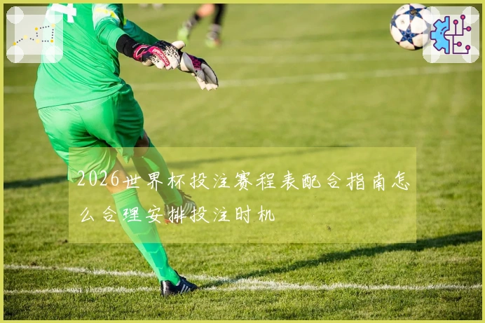 2026世界杯投注赛程表配合指南怎么合理安排投注时机