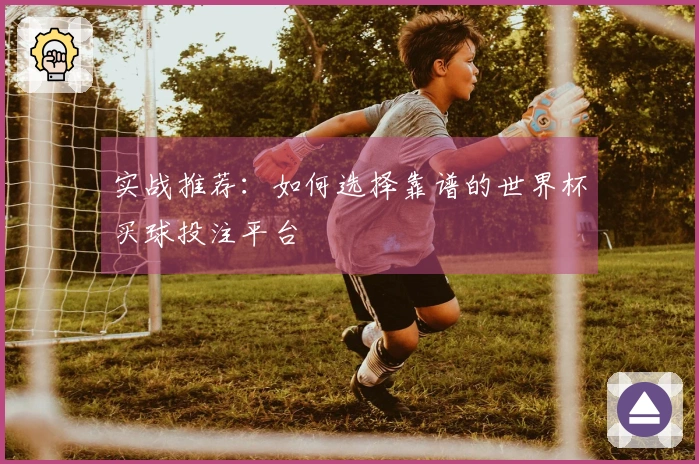实战推荐：如何选择靠谱的世界杯买球投注平台