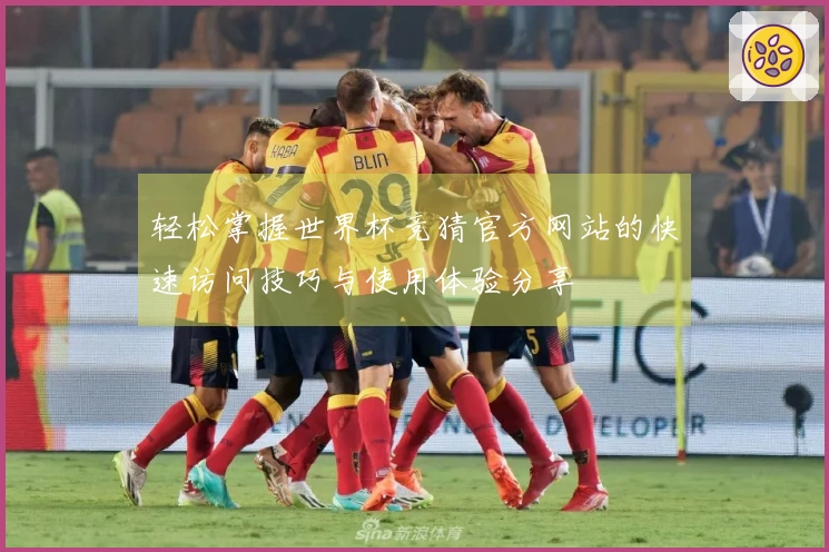 轻松掌握世界杯竞猜官方网站的快速访问技巧与使用体验分享