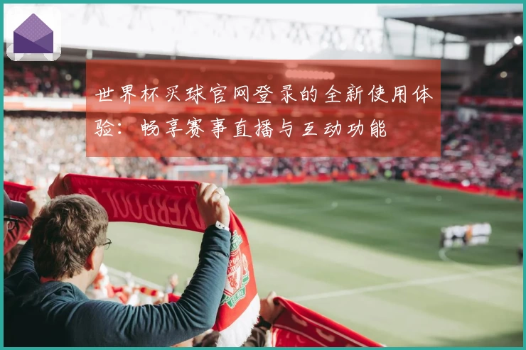 世界杯买球官网登录的全新使用体验：畅享赛事直播与互动功能