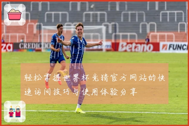 轻松掌握世界杯竞猜官方网站的快速访问技巧与使用体验分享