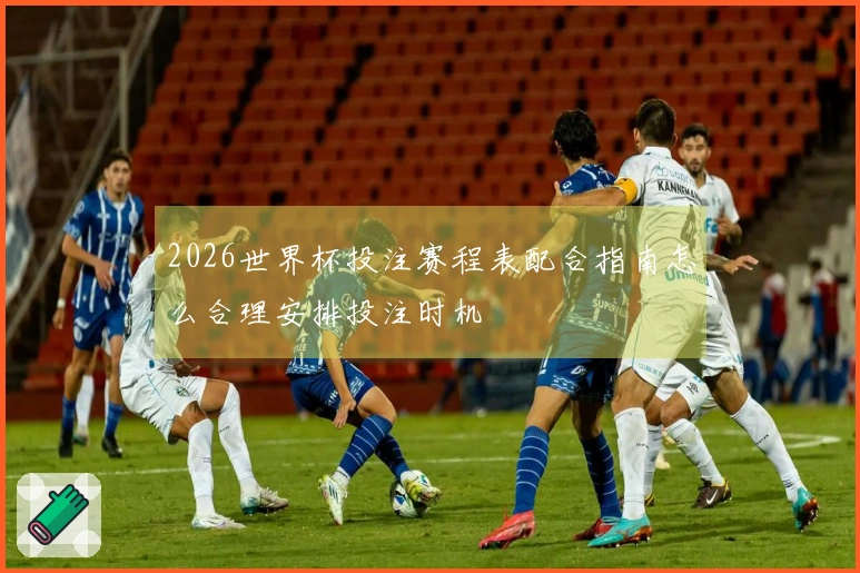 2026世界杯投注赛程表配合指南怎么合理安排投注时机