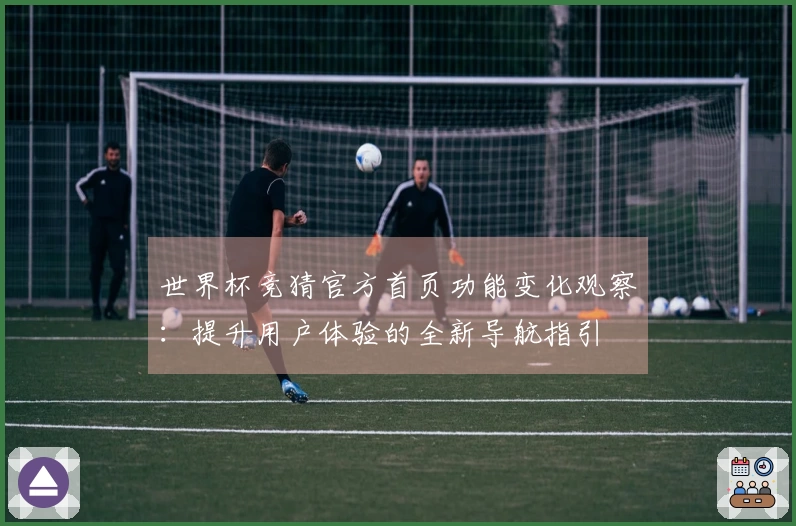世界杯竞猜官方首页功能变化观察：提升用户体验的全新导航指引