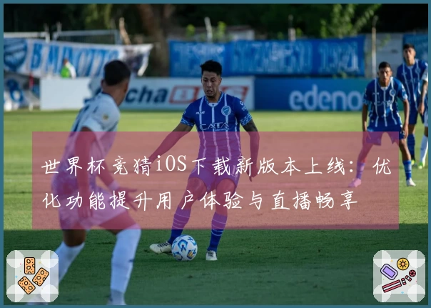 世界杯竞猜iOS下载新版本上线：优化功能提升用户体验与直播畅享