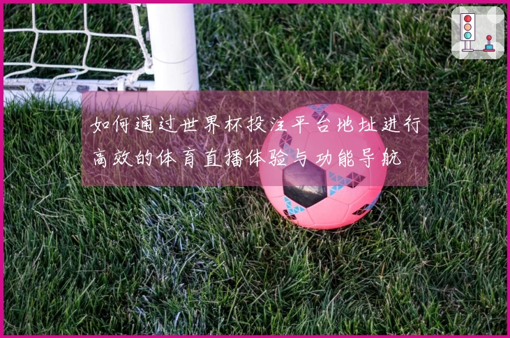 如何通过世界杯投注平台地址进行高效的体育直播体验与功能导航