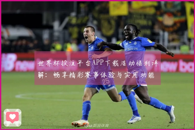 世界杯投注平台APP下载活动福利详解：畅享精彩赛事体验与实用功能推荐